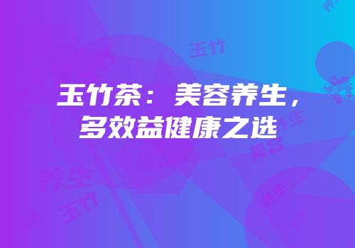 玉竹茶：美容养生，多效益健康之选