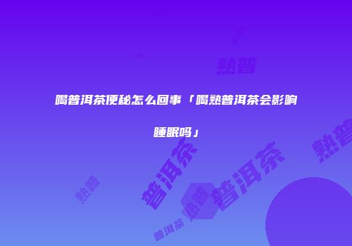 喝普洱茶便秘怎么回事「喝熟普洱茶会影响睡眠吗」