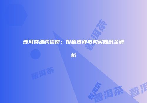 普洱茶选购指南：价格查询与购买知识全解析