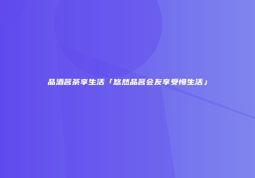 品酒茗茶享生活「悠然品茗会友享受慢生活」