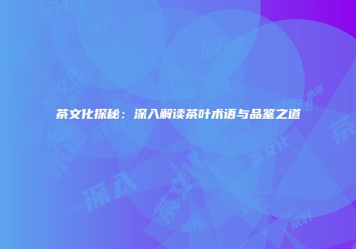 茶文化探秘：深入解读茶叶术语与品鉴之道