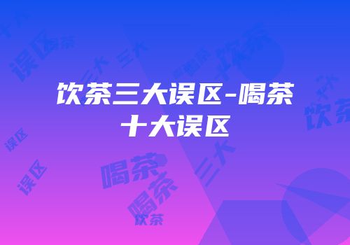 饮茶三大误区-喝茶十大误区