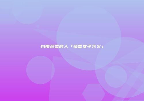 自带茶香的人「茶香女子含义」