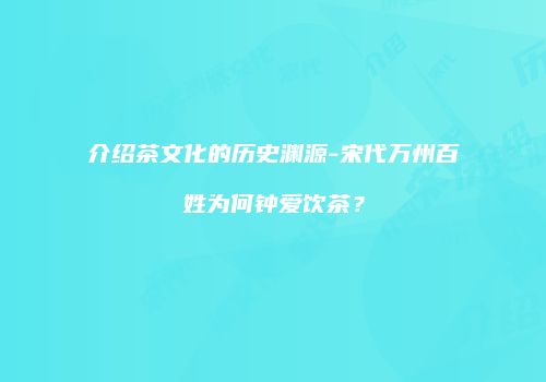 介绍茶文化的历史渊源-宋代万州百姓为何钟爱饮茶？