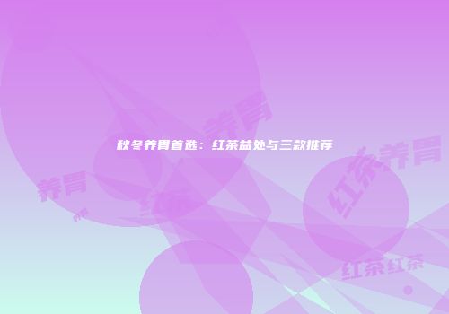 秋冬养胃首选：红茶益处与三款推荐