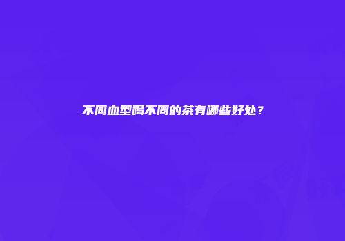 不同血型喝不同的茶有哪些好处？