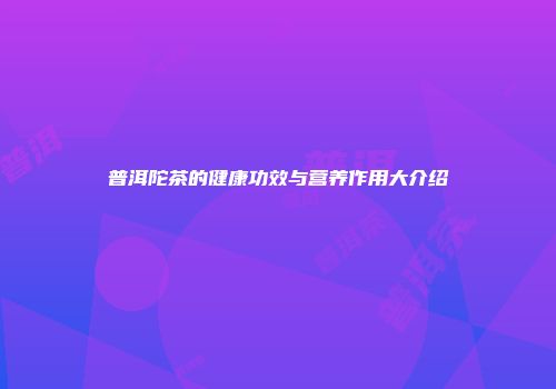 普洱陀茶的健康功效与营养作用大介绍