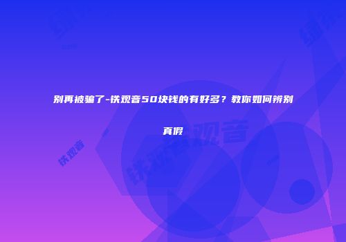 别再被骗了-铁观音50块钱的有好多？教你如何辨别真假