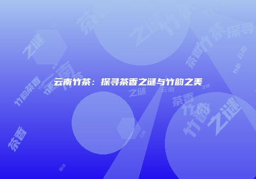 云南竹茶：探寻茶香之谜与竹韵之美