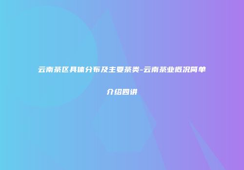 云南茶区具体分布及主要茶类-云南茶业概况简单介绍四讲