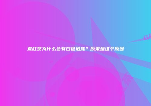 煮红茶为什么会有白色泡沫？原来是这个原因