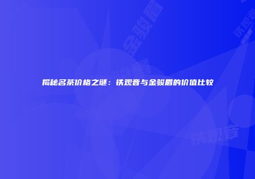 揭秘名茶价格之谜：铁观音与金骏眉的价值比较