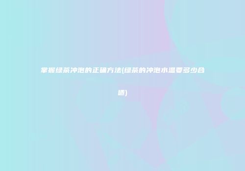 掌握绿茶冲泡的正确方法(绿茶的冲泡水温要多少合适)