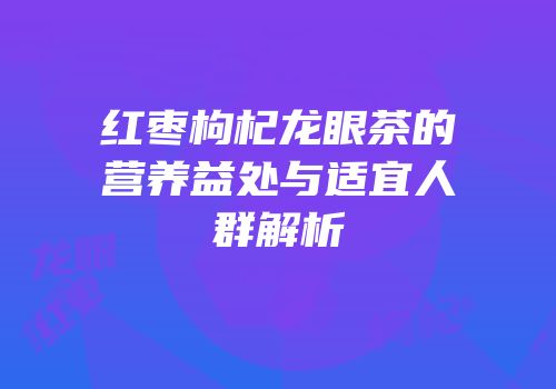 红枣枸杞龙眼茶的营养益处与适宜人群解析