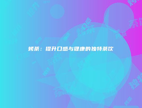 烤茶：提升口感与健康的独特茶饮