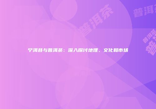 宁洱县与普洱茶：深入探讨地理、文化和市场