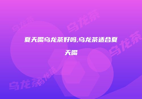 夏天喝乌龙茶好吗,乌龙茶适合夏天喝