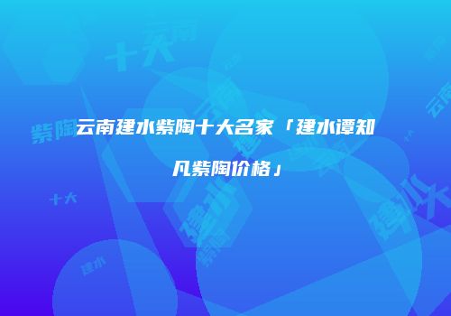 云南建水紫陶十大名家「建水谭知凡紫陶价格」