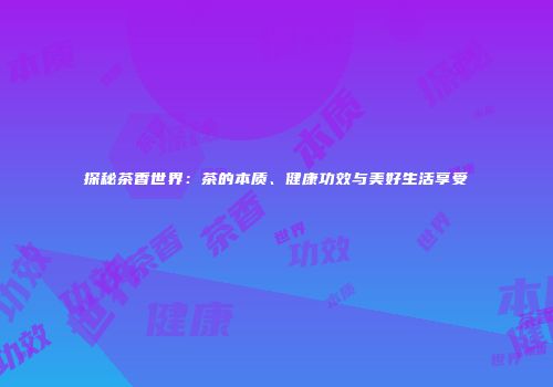 探秘茶香世界：茶的本质、健康功效与美好生活享受
