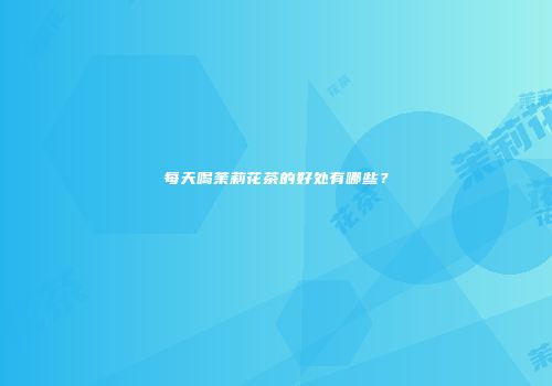 每天喝茉莉花茶的好处有哪些？