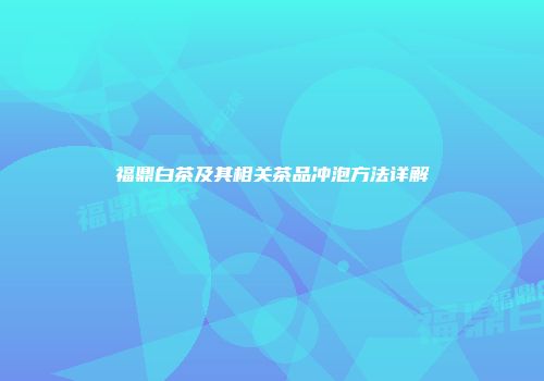 福鼎白茶及其相关茶品冲泡方法详解