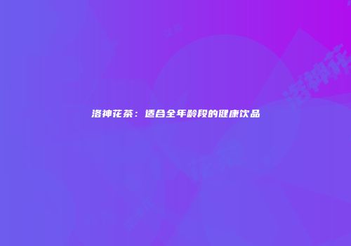 洛神花茶：适合全年龄段的健康饮品