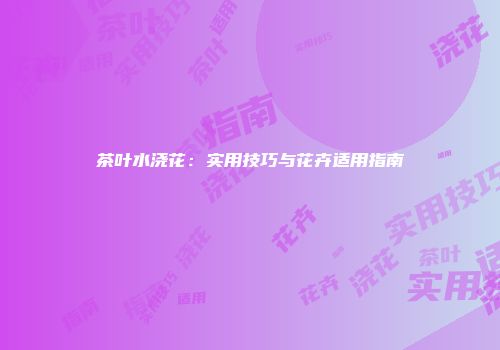 茶叶水浇花：实用技巧与花卉适用指南