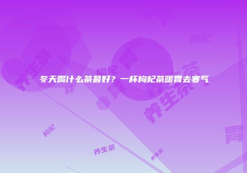 冬天喝什么茶最好？一杯枸杞茶暖胃去寒气