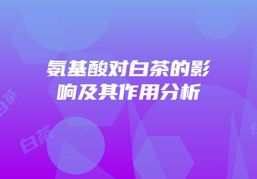 氨基酸对白茶的影响及其作用分析