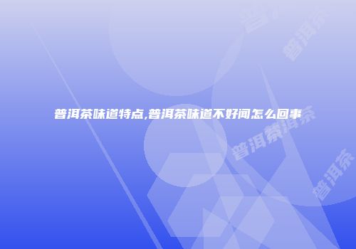 普洱茶味道特点,普洱茶味道不好闻怎么回事