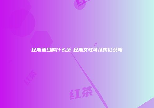 经期适合喝什么茶-经期女性可以喝红茶吗