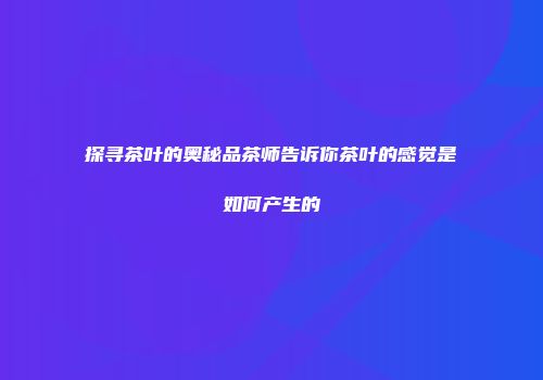 探寻茶叶的奥秘品茶师告诉你茶叶的感觉是如何产生的