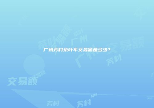 广州芳村茶叶年交易额是多少？