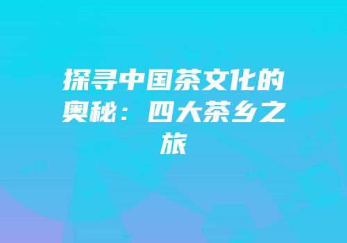 探寻中国茶文化的奥秘：四大茶乡之旅
