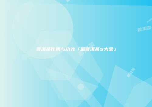 普洱茶作用与功效「喝普洱茶5大忌」