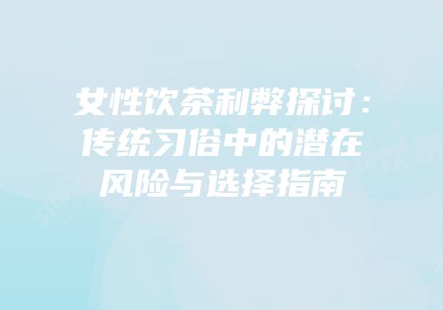 女性饮茶利弊探讨：传统习俗中的潜在风险与选择指南