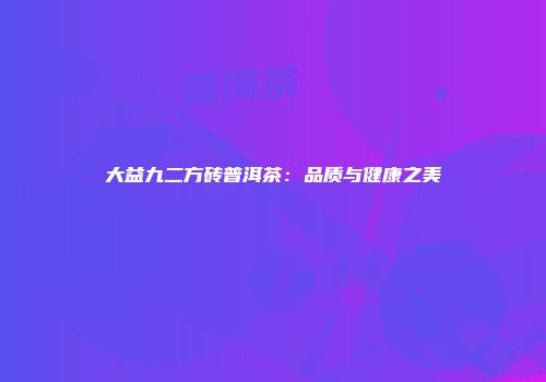 大益九二方砖普洱茶：品质与健康之美