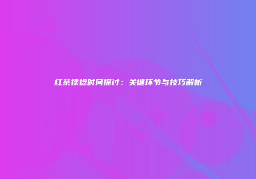 红茶揉捻时间探讨：关键环节与技巧解析