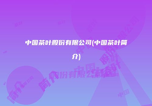 中国茶叶股份有限公司(中国茶叶简介)
