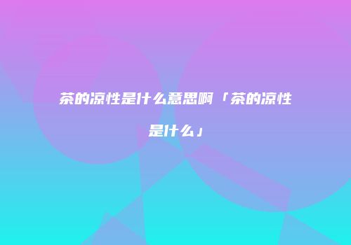 茶的凉性是什么意思啊「茶的凉性是什么」