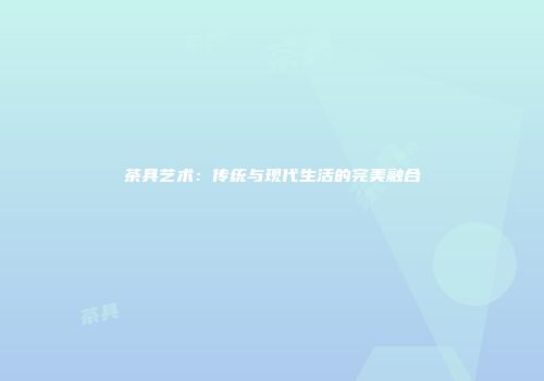 茶具艺术：传统与现代生活的完美融合