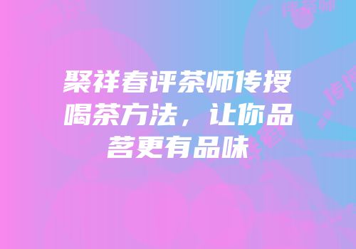 聚祥春评茶师传授喝茶方法，让你品茗更有品味