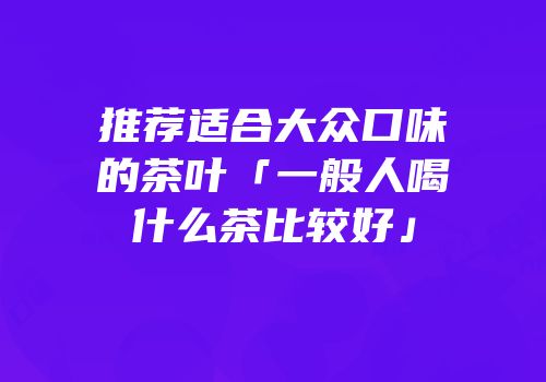 推荐适合大众口味的茶叶「一般人喝什么茶比较好」