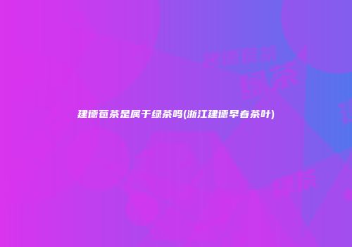 建德苞茶是属于绿茶吗(浙江建德早春茶叶)