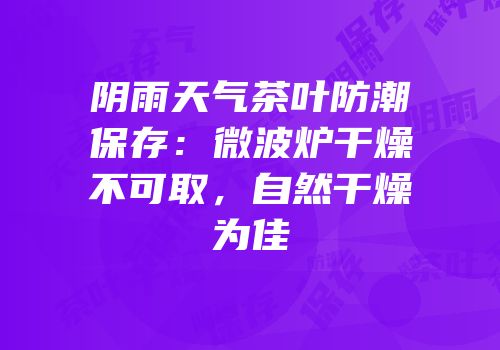 阴雨天气茶叶防潮保存：微波炉干燥不可取，自然干燥为佳