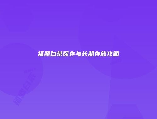 福鼎白茶保存与长期存放攻略