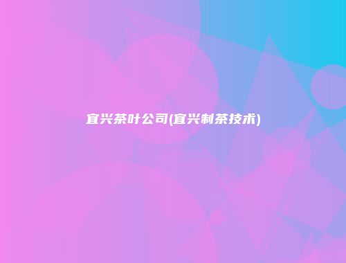 宜兴茶叶公司(宜兴制茶技术)