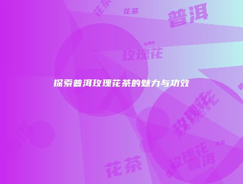 探索普洱玫瑰花茶的魅力与功效