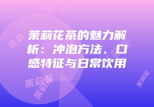 茉莉花茶的魅力解析：冲泡方法、口感特征与日常饮用