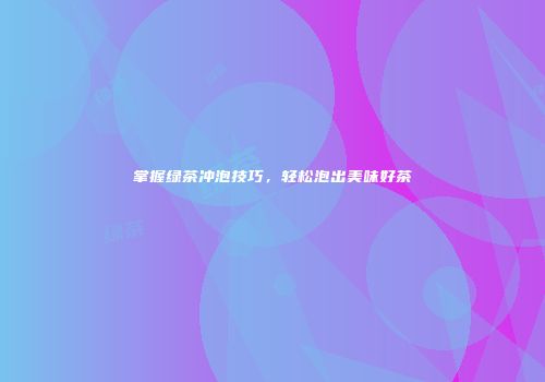 掌握绿茶冲泡技巧，轻松泡出美味好茶
